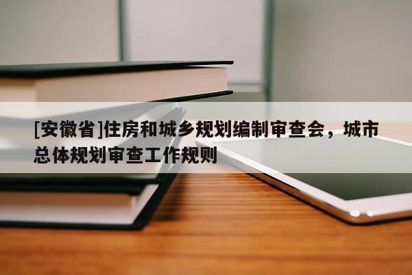 [安徽省]住房和城鄉(xiāng)規(guī)劃編制審查會(huì)，城市總體規(guī)劃審查工作規(guī)則