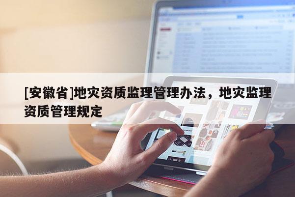 [安徽省]地災(zāi)資質(zhì)監(jiān)理管理辦法，地災(zāi)監(jiān)理資質(zhì)管理規(guī)定