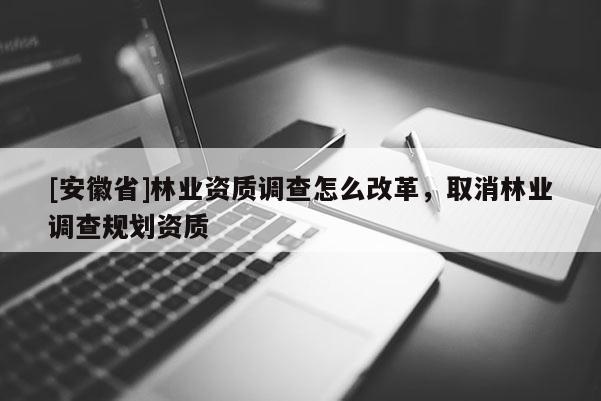 [安徽省]林業(yè)資質(zhì)調(diào)查怎么改革，取消林業(yè)調(diào)查規(guī)劃資質(zhì)