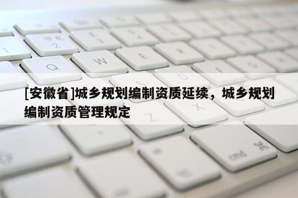 [安徽省]城鄉(xiāng)規(guī)劃編制資質(zhì)延續(xù)，城鄉(xiāng)規(guī)劃編制資質(zhì)管理規(guī)定