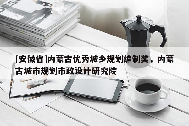 [安徽省]內(nèi)蒙古優(yōu)秀城鄉(xiāng)規(guī)劃編制獎(jiǎng)，內(nèi)蒙古城市規(guī)劃市政設(shè)計(jì)研究院
