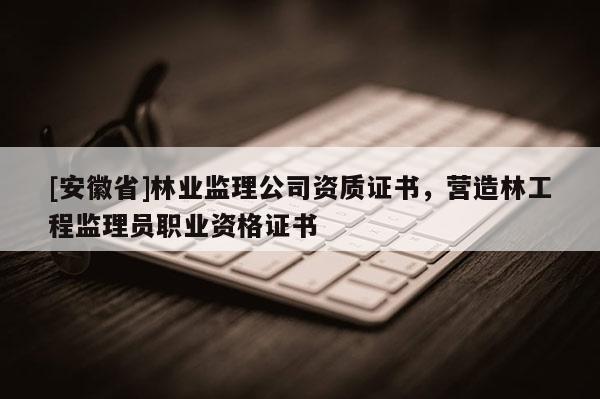 [安徽省]林業(yè)監(jiān)理公司資質(zhì)證書，營(yíng)造林工程監(jiān)理員職業(yè)資格證書
