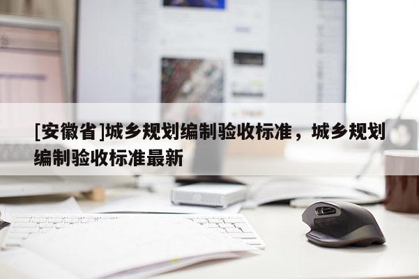 [安徽省]城鄉(xiāng)規(guī)劃編制驗收標(biāo)準(zhǔn)，城鄉(xiāng)規(guī)劃編制驗收標(biāo)準(zhǔn)最新