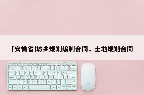 [安徽省]城鄉(xiāng)規(guī)劃編制合同，土地規(guī)劃合同