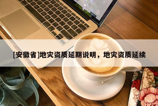 [安徽省]地災(zāi)資質(zhì)延期說明，地災(zāi)資質(zhì)延續(xù)