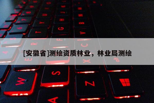 [安徽省]測繪資質(zhì)林業(yè)，林業(yè)局測繪