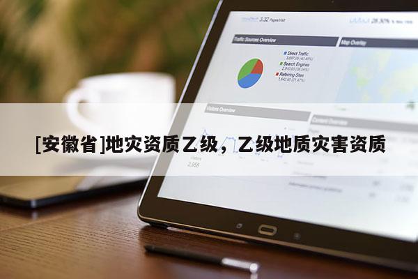 [安徽省]地災(zāi)資質(zhì)乙級，乙級地質(zhì)災(zāi)害資質(zhì)