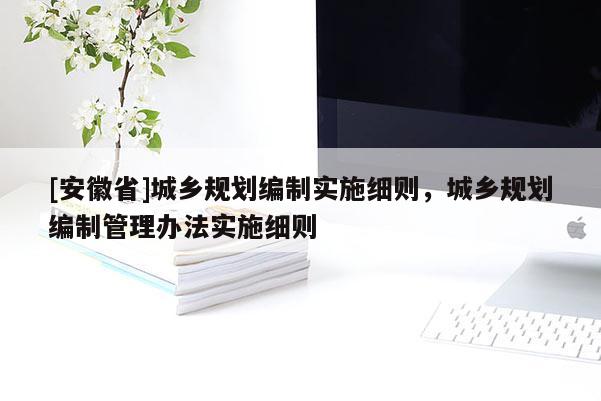 [安徽省]城鄉(xiāng)規(guī)劃編制實施細則，城鄉(xiāng)規(guī)劃編制管理辦法實施細則