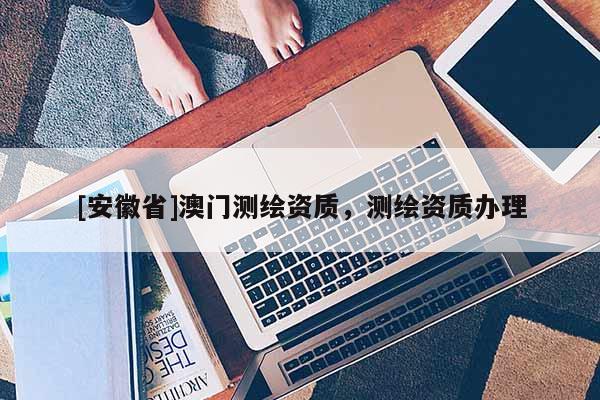 [安徽省]澳門測(cè)繪資質(zhì)，測(cè)繪資質(zhì)辦理