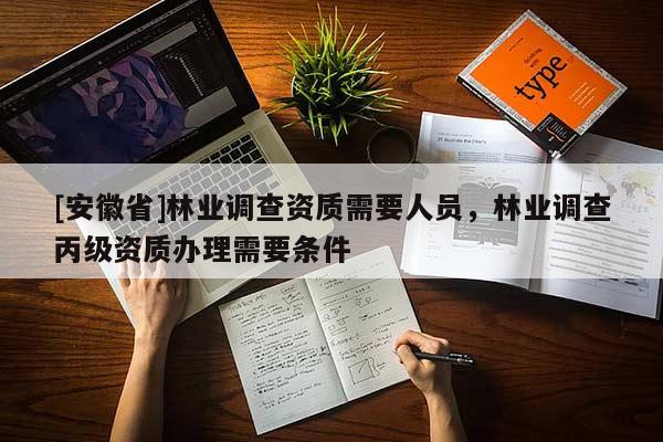 [安徽省]林業(yè)調(diào)查資質(zhì)需要人員，林業(yè)調(diào)查丙級(jí)資質(zhì)辦理需要條件