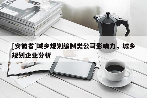 [安徽省]城鄉(xiāng)規(guī)劃編制類公司影響力，城鄉(xiāng)規(guī)劃企業(yè)分析