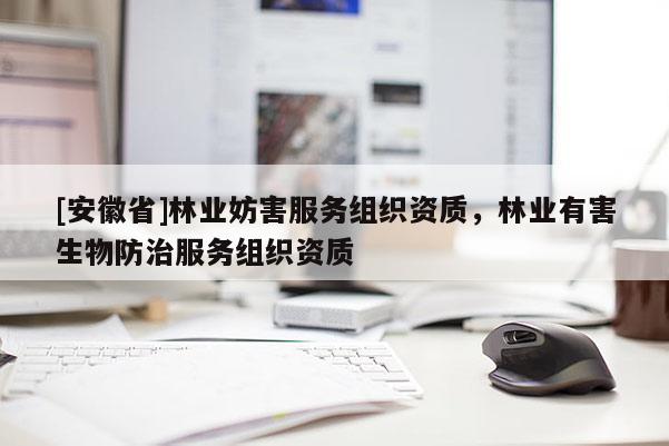 [安徽省]林業(yè)妨害服務(wù)組織資質(zhì)，林業(yè)有害生物防治服務(wù)組織資質(zhì)