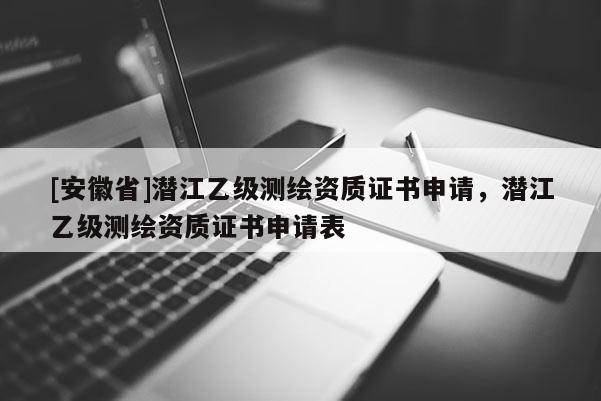 [安徽省]潛江乙級(jí)測(cè)繪資質(zhì)證書申請(qǐng)，潛江乙級(jí)測(cè)繪資質(zhì)證書申請(qǐng)表