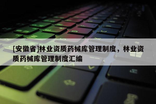 [安徽省]林業(yè)資質(zhì)藥械庫(kù)管理制度，林業(yè)資質(zhì)藥械庫(kù)管理制度匯編