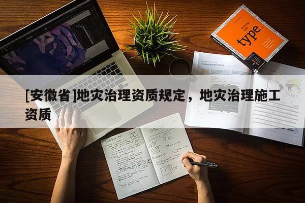 [安徽省]地災(zāi)治理資質(zhì)規(guī)定，地災(zāi)治理施工資質(zhì)