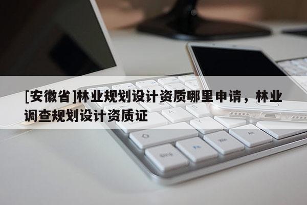 [安徽省]林業(yè)規(guī)劃設計資質(zhì)哪里申請，林業(yè)調(diào)查規(guī)劃設計資質(zhì)證