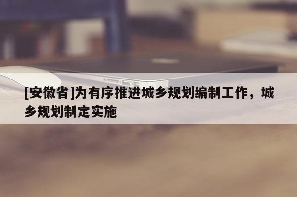 [安徽省]為有序推進(jìn)城鄉(xiāng)規(guī)劃編制工作，城鄉(xiāng)規(guī)劃制定實(shí)施