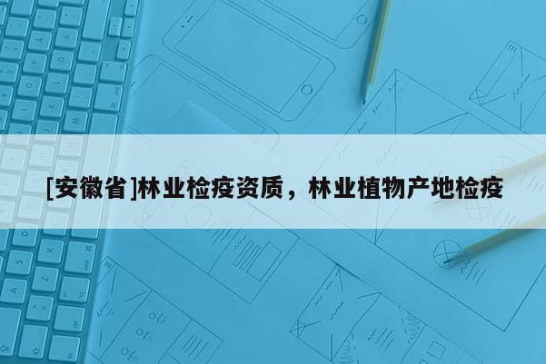 [安徽省]林業(yè)檢疫資質(zhì)，林業(yè)植物產(chǎn)地檢疫