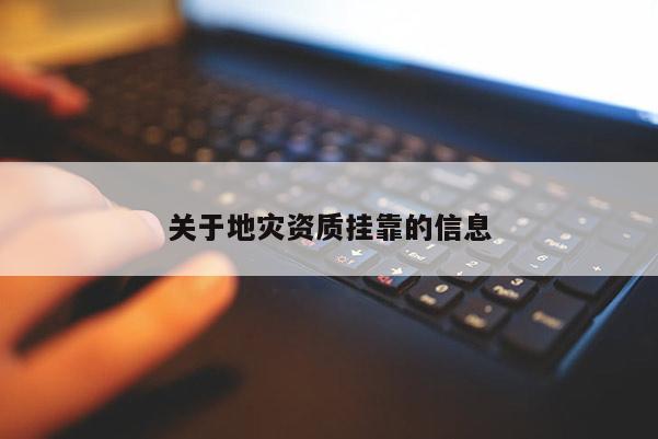 關(guān)于地災(zāi)資質(zhì)掛靠的信息