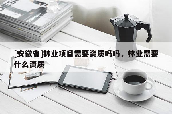 [安徽省]林業(yè)項(xiàng)目需要資質(zhì)嗎嗎，林業(yè)需要什么資質(zhì)