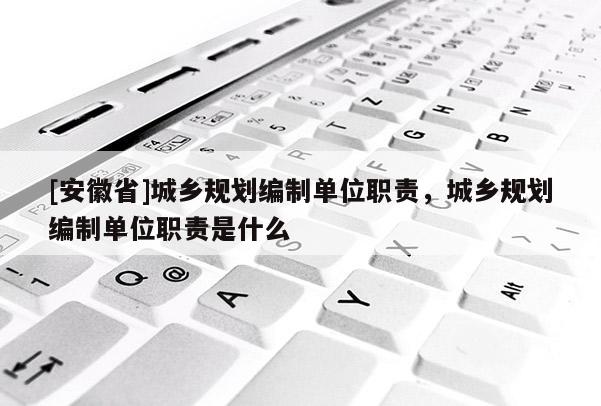[安徽省]城鄉(xiāng)規(guī)劃編制單位職責，城鄉(xiāng)規(guī)劃編制單位職責是什么