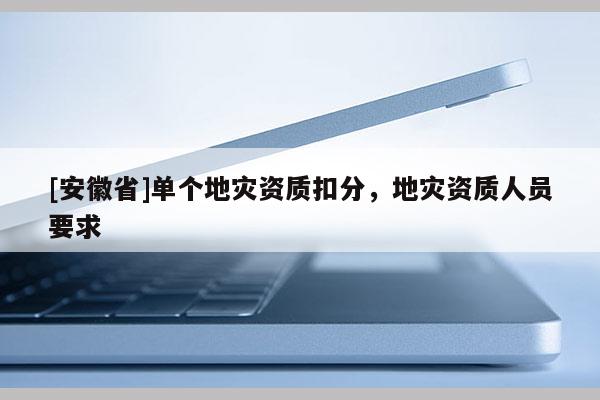[安徽省]單個(gè)地災(zāi)資質(zhì)扣分，地災(zāi)資質(zhì)人員要求