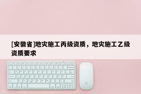 [安徽省]地災(zāi)施工丙級(jí)資質(zhì)，地災(zāi)施工乙級(jí)資質(zhì)要求