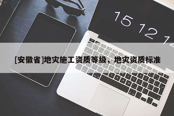[安徽省]地災(zāi)施工資質(zhì)等級(jí)，地災(zāi)資質(zhì)標(biāo)準(zhǔn)