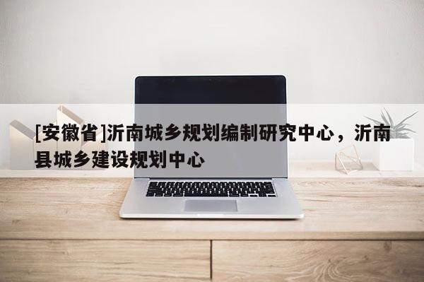 [安徽省]沂南城鄉(xiāng)規(guī)劃編制研究中心，沂南縣城鄉(xiāng)建設規(guī)劃中心