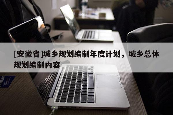 [安徽省]城鄉(xiāng)規(guī)劃編制年度計(jì)劃，城鄉(xiāng)總體規(guī)劃編制內(nèi)容
