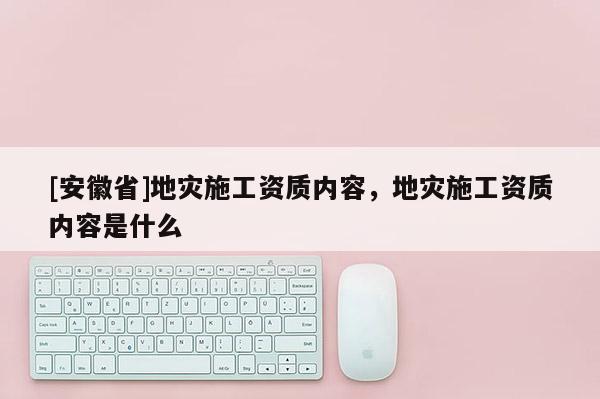 [安徽省]地災(zāi)施工資質(zhì)內(nèi)容，地災(zāi)施工資質(zhì)內(nèi)容是什么