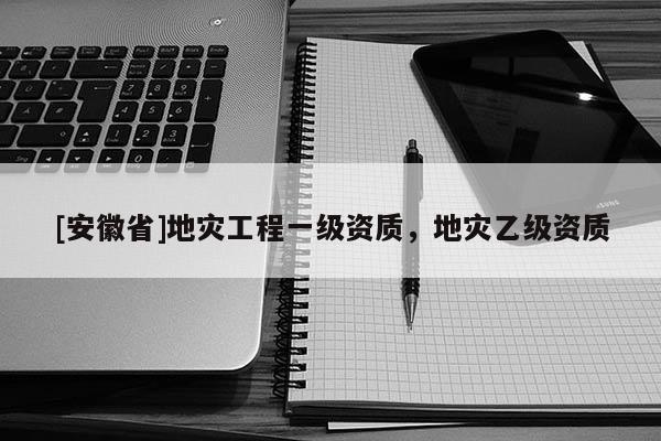 [安徽省]地災(zāi)工程一級資質(zhì)，地災(zāi)乙級資質(zhì)