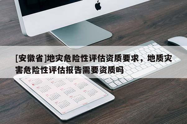 [安徽省]地災(zāi)危險性評估資質(zhì)要求，地質(zhì)災(zāi)害危險性評估報告需要資質(zhì)嗎