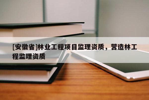 [安徽省]林業(yè)工程項目監(jiān)理資質(zhì)，營造林工程監(jiān)理資質(zhì)