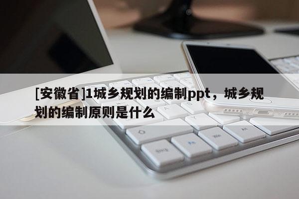 [安徽省]1城鄉(xiāng)規(guī)劃的編制ppt，城鄉(xiāng)規(guī)劃的編制原則是什么