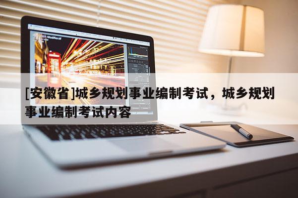 [安徽省]城鄉(xiāng)規(guī)劃事業(yè)編制考試，城鄉(xiāng)規(guī)劃事業(yè)編制考試內(nèi)容