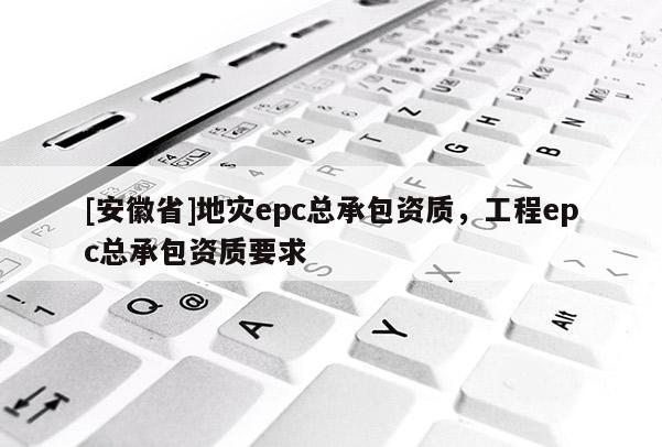 [安徽省]地災epc總承包資質，工程epc總承包資質要求