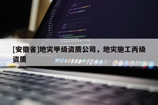 [安徽省]地災(zāi)甲級(jí)資質(zhì)公司，地災(zāi)施工丙級(jí)資質(zhì)