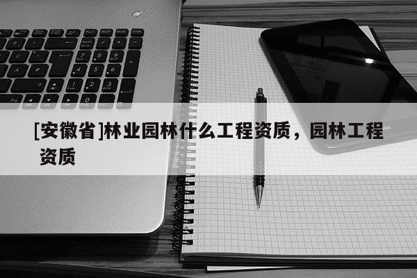 [安徽省]林業(yè)園林什么工程資質(zhì)，園林工程 資質(zhì)