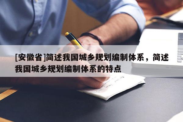 [安徽省]簡述我國城鄉(xiāng)規(guī)劃編制體系，簡述我國城鄉(xiāng)規(guī)劃編制體系的特點