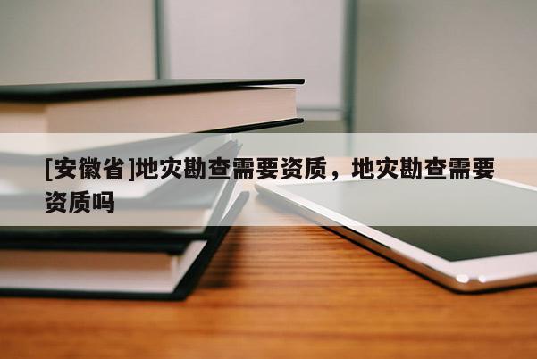 [安徽省]地災(zāi)勘查需要資質(zhì)，地災(zāi)勘查需要資質(zhì)嗎