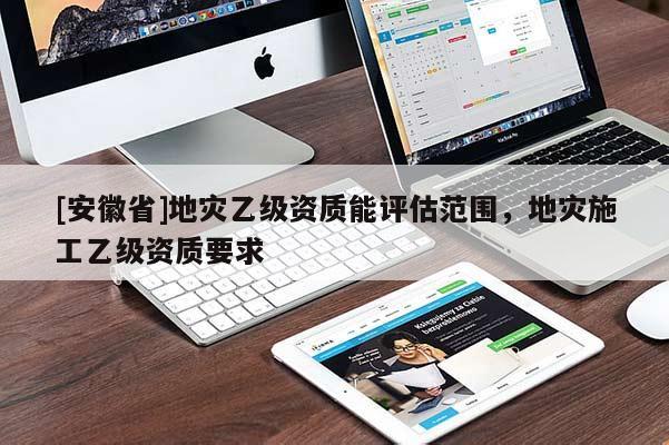 [安徽省]地災(zāi)乙級資質(zhì)能評估范圍，地災(zāi)施工乙級資質(zhì)要求