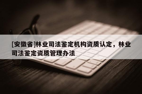 [安徽省]林業(yè)司法鑒定機構資質(zhì)認定，林業(yè)司法鑒定資質(zhì)管理辦法
