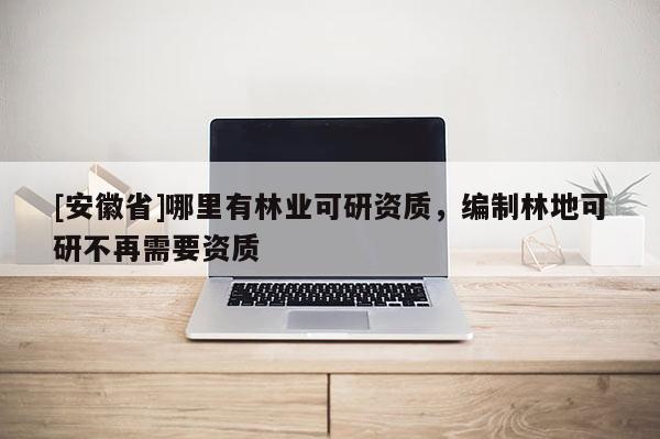 [安徽省]哪里有林業(yè)可研資質(zhì)，編制林地可研不再需要資質(zhì)