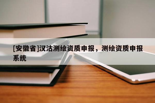 [安徽省]漢沽測(cè)繪資質(zhì)申報(bào)，測(cè)繪資質(zhì)申報(bào)系統(tǒng)