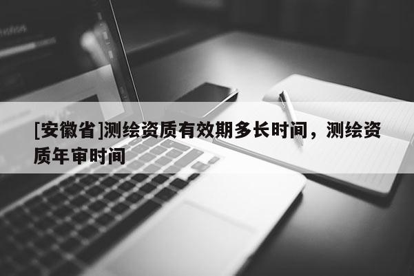 [安徽省]測繪資質(zhì)有效期多長時間，測繪資質(zhì)年審時間