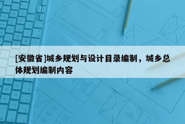 [安徽省]城鄉(xiāng)規(guī)劃與設(shè)計(jì)目錄編制，城鄉(xiāng)總體規(guī)劃編制內(nèi)容