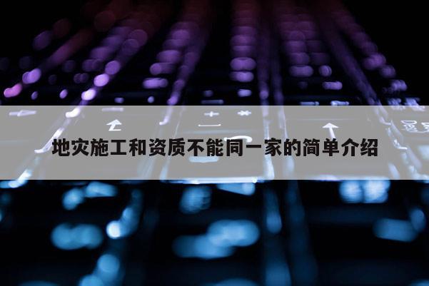 地災(zāi)施工和資質(zhì)不能同一家的簡單介紹