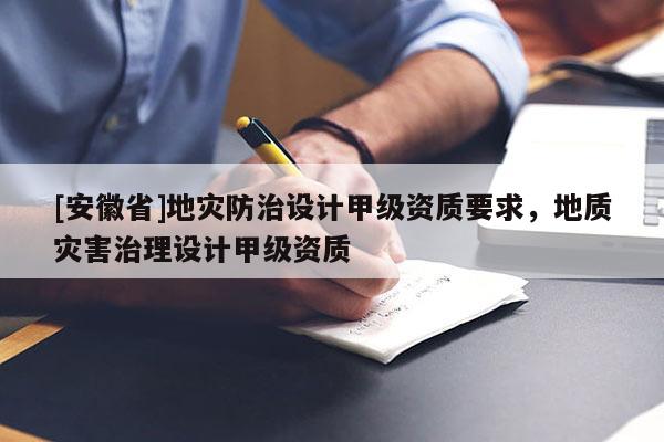 [安徽省]地災(zāi)防治設(shè)計(jì)甲級(jí)資質(zhì)要求，地質(zhì)災(zāi)害治理設(shè)計(jì)甲級(jí)資質(zhì)