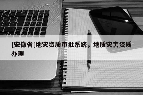 [安徽省]地災(zāi)資質(zhì)審批系統(tǒng)，地質(zhì)災(zāi)害資質(zhì)辦理